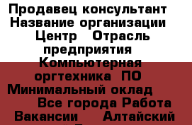 Продавец-консультант › Название организации ­ Центр › Отрасль предприятия ­ Компьютерная, оргтехника, ПО › Минимальный оклад ­ 30 000 - Все города Работа » Вакансии   . Алтайский край,Барнаул г.